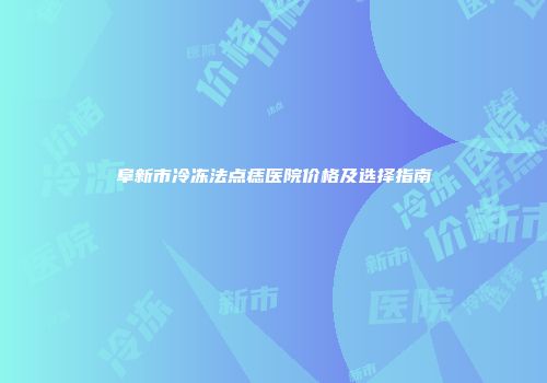 阜新市冷冻法点痣医院价格及选择指南