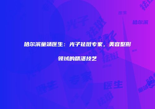 哈尔滨童靖医生：光子祛斑专家，美容整形领域的精湛技艺