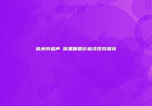 株洲市超声袪除黑眼圈价格及医院推荐
