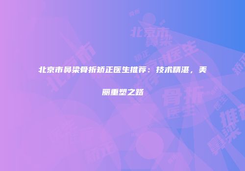 北京市鼻梁骨折矫正医生推荐：技术精湛，美丽重塑之路