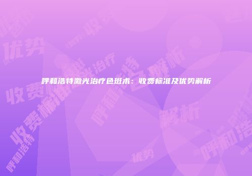 呼和浩特激光治疗色斑术：收费标准及优势解析