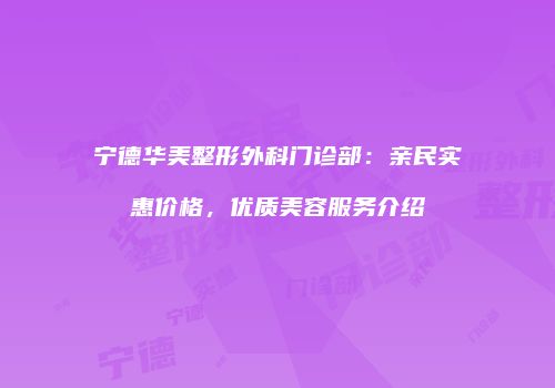 宁德华美整形外科门诊部：亲民实惠价格，优质美容服务介绍