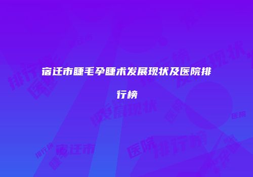 宿迁市睫毛孕睫术发展现状及医院排行榜