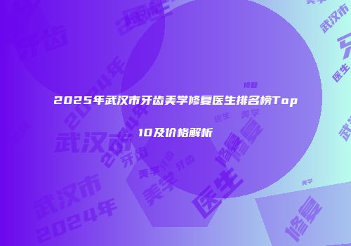 2025年武汉市牙齿美学修复医生排名榜Top10及价格解析