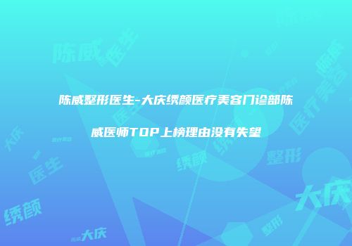 陈威整形医生-大庆绣颜医疗美容门诊部陈威医师TOP上榜理由没有失望