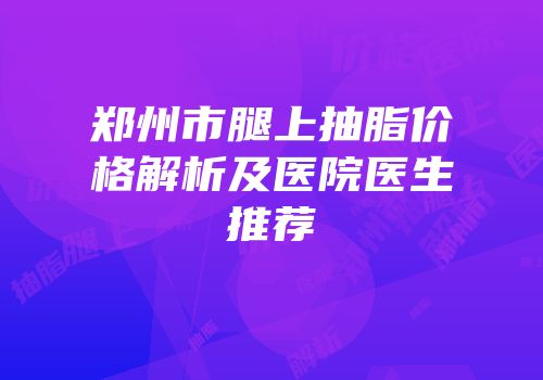 郑州市腿上抽脂价格解析及医院医生推荐