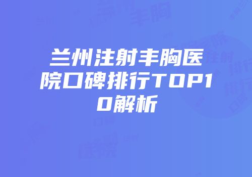 兰州注射丰胸医院口碑排行TOP10解析