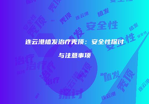 连云港植发治疗秃顶：安全性探讨与注意事项