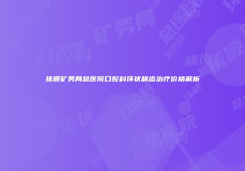 抚顺矿务局总医院口腔科环状龋齿治疗价格解析