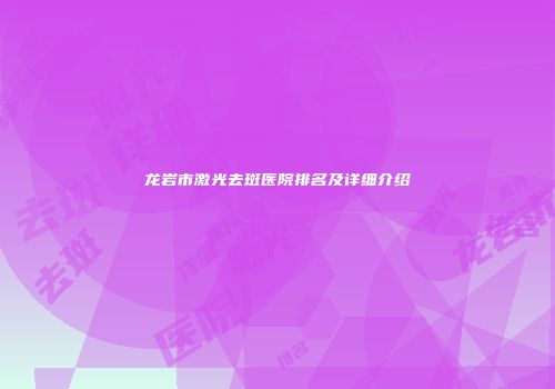 龙岩市激光去斑医院排名及详细介绍