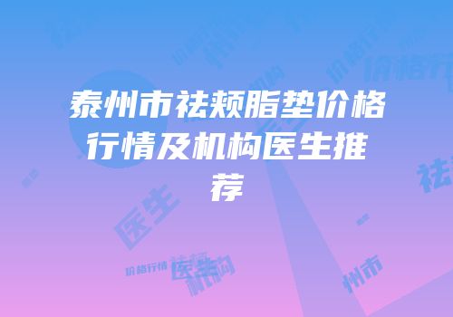 泰州市祛颊脂垫价格行情及机构医生推荐