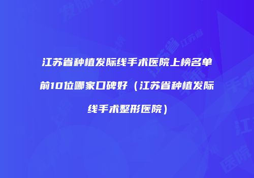 江苏省种植发际线手术医院上榜名单前10位哪家口碑好（江苏省种植发际线手术整形医院）