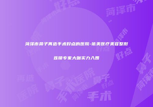 菏泽市鼻子再造手术好点的医院-依美医疗美容整形连锁专家大咖实力入围