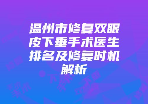 温州市修复双眼皮下垂手术医生排名及修复时机解析