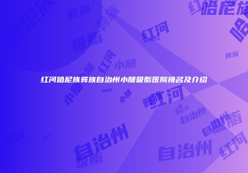 红河哈尼族彝族自治州小腿吸脂医院排名及介绍