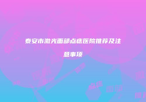 泰安市激光面部点痣医院推荐及注意事项