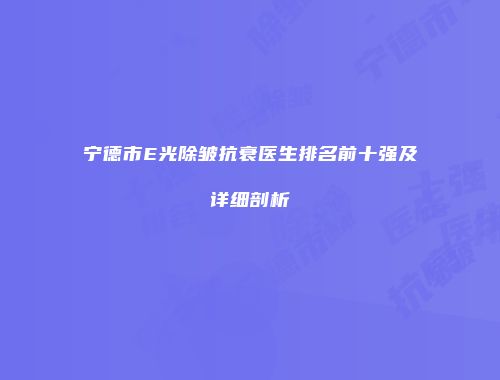 宁德市E光除皱抗衰医生排名前十强及详细剖析