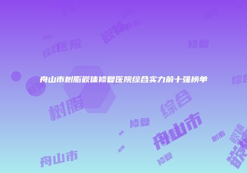 舟山市树脂嵌体修复医院综合实力前十强榜单