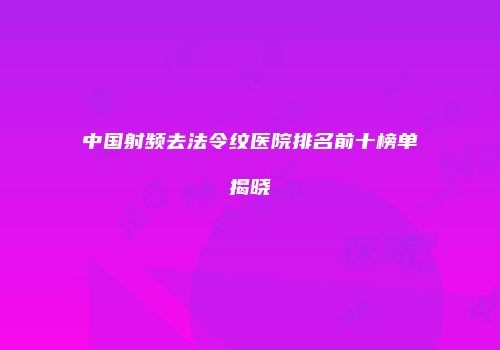中国射频去法令纹医院排名前十榜单揭晓