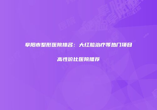 阜阳市整形医院排名：大红脸治疗等热门项目高性价比医院推荐