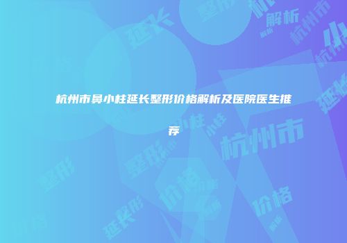 杭州市鼻小柱延长整形价格解析及医院医生推荐