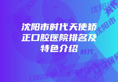 沈阳市时代天使矫正口腔医院排名及特色介绍