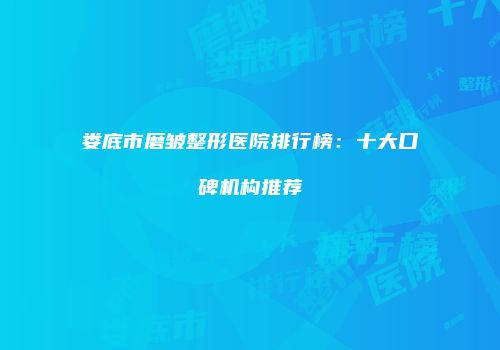 娄底市磨皱整形医院排行榜：十大口碑机构推荐