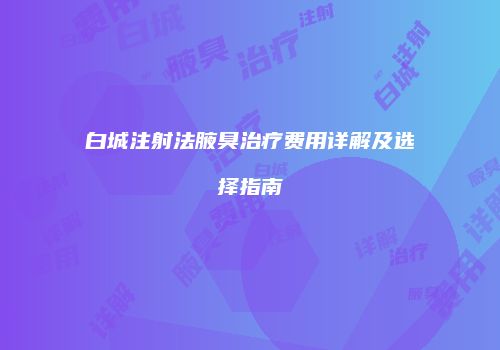 白城注射法腋臭治疗费用详解及选择指南