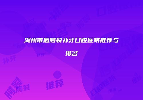 湖州市唇腭裂补牙口腔医院推荐与排名