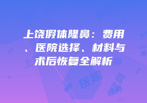 上饶假体隆鼻：费用、医院选择、材料与术后恢复全解析