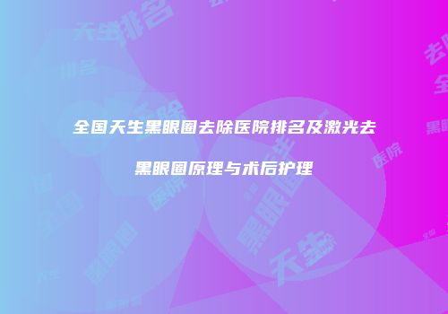 全国天生黑眼圈去除医院排名及激光去黑眼圈原理与术后护理
