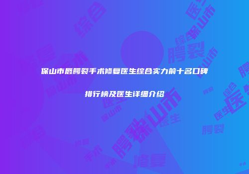 保山市唇腭裂手术修复医生综合实力前十名口碑排行榜及医生详细介绍