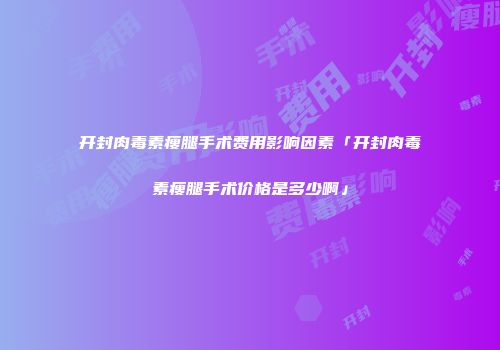 开封肉毒素瘦腿手术费用影响因素「开封肉毒素瘦腿手术价格是多少啊」
