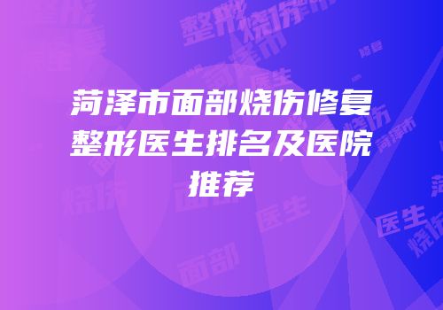 菏泽市面部烧伤修复整形医生排名及医院推荐
