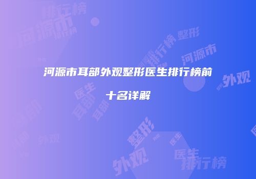 河源市耳部外观整形医生排行榜前十名详解