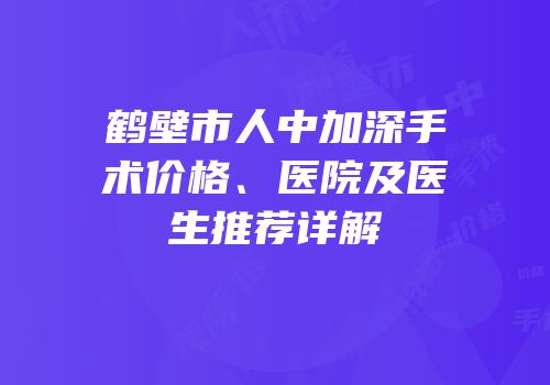 鹤壁市人中加深手术价格、医院及医生推荐详解