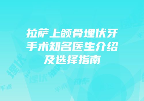 拉萨上颌骨埋伏牙手术知名医生介绍及选择指南
