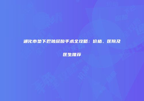 通化市垫下巴玻尿酸手术全攻略：价格、医院及医生推荐