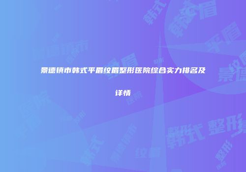 景德镇市韩式平眉纹眉整形医院综合实力排名及详情