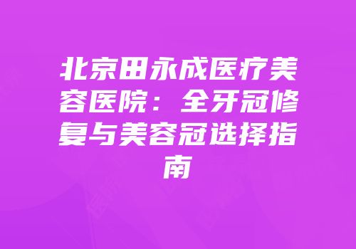 北京田永成医疗美容医院：全牙冠修复与美容冠选择指南