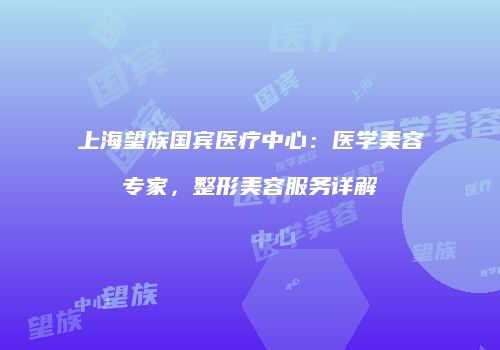 上海望族国宾医疗中心：医学美容专家，整形美容服务详解