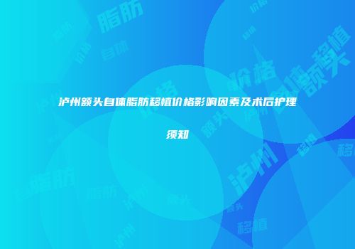 泸州额头自体脂肪移植价格影响因素及术后护理须知
