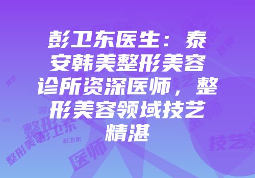 彭卫东医生：泰安韩美整形美容诊所资深医师，整形美容领域技艺精湛