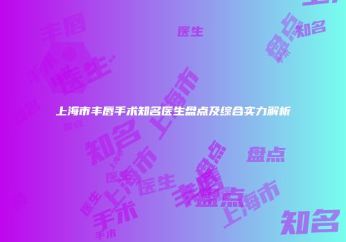 上海市丰唇手术知名医生盘点及综合实力解析