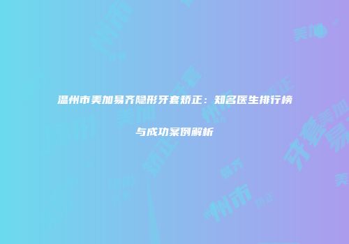 温州市美加易齐隐形牙套矫正：知名医生排行榜与成功案例解析