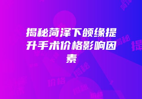 揭秘菏泽下颌缘提升手术价格影响因素
