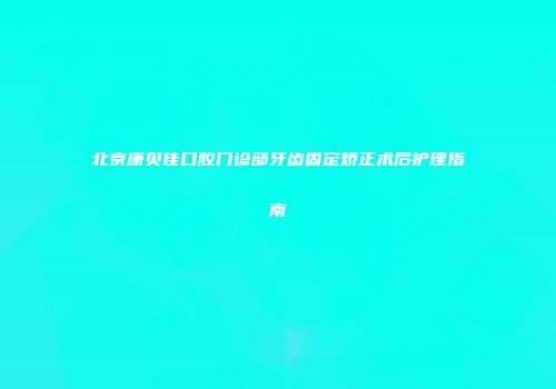北京康贝佳口腔门诊部牙齿固定矫正术后护理指南