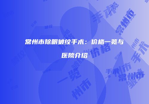 常州市除眼皱纹手术：价格一览与医院介绍