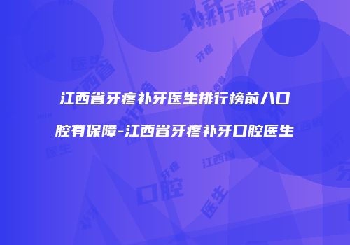 江西省牙疼补牙医生排行榜前八口腔有保障-江西省牙疼补牙口腔医生