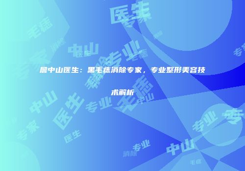 詹中山医生：黑毛痣消除专家，专业整形美容技术解析